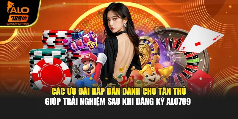 Các ưu đãi hấp dẫn dành cho tân thủ giúp trải nghiệm sau khi đăng ký Alo789