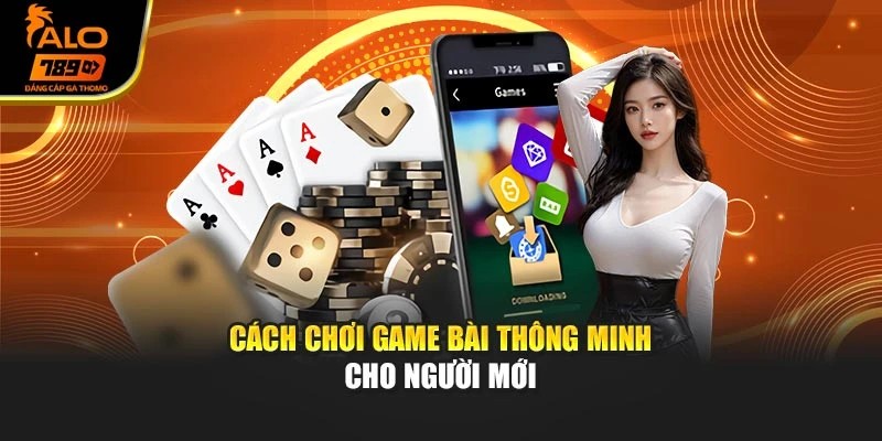 Cách chơi game bài thông minh cho người mới