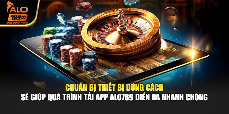 Chuẩn bị thiết bị đúng cách sẽ giúp quá trình tải App Alo789 diễn ra nhanh chóng