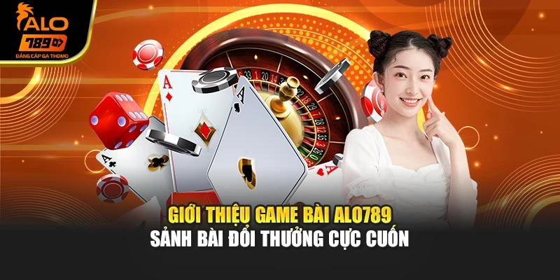 Giới thiệu game bài Alo789 – Sảnh bài đổi thưởng cực cuốn
