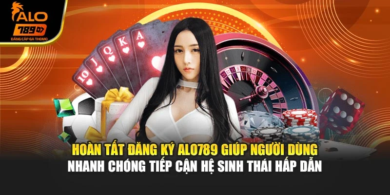 Hoàn tất đăng ký Alo789 giúp người dùng nhanh chóng tiếp cận hệ sinh thái hấp dẫn