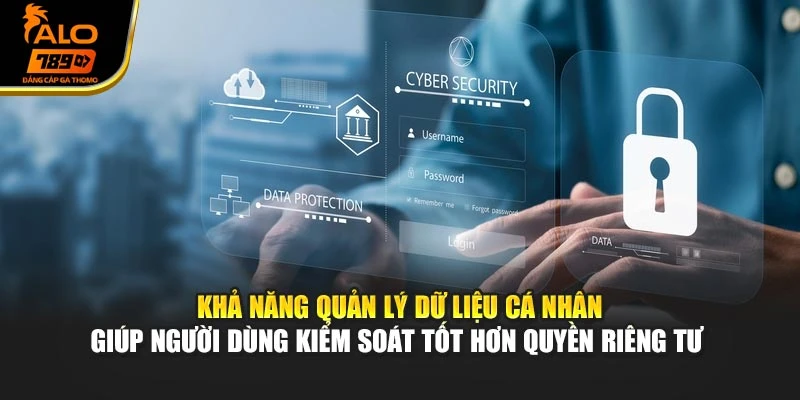 Khả năng quản lý dữ liệu cá nhân giúp người dùng kiểm soát tốt hơn quyền riêng tư 