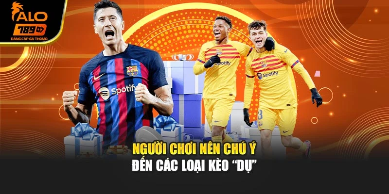 Người chơi nên chú ý đến các loại kèo “dụ”