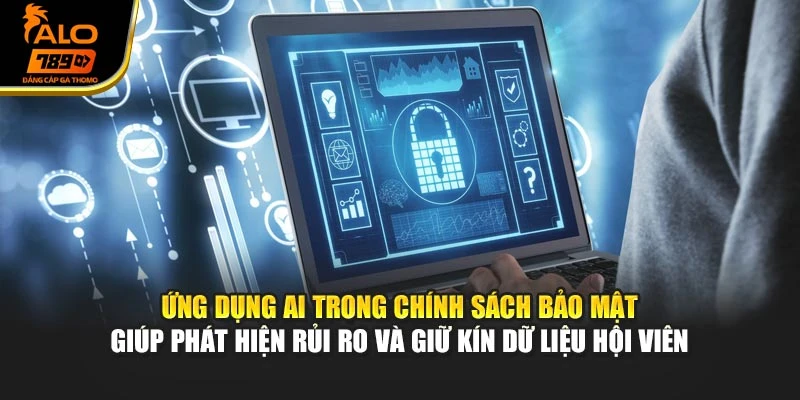 Ứng dụng AI trong chính sách bảo mật giúp phát hiện rủi ro và giữ kín dữ liệu hội viên