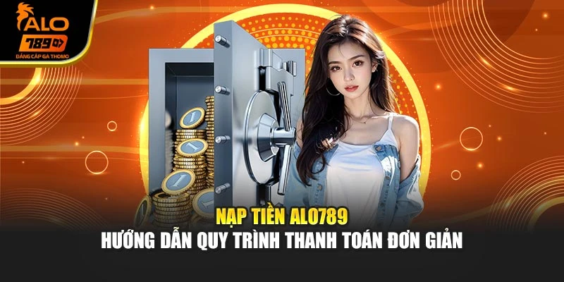 Nạp Tiền ALO789 - Hướng Dẫn Quy Trình Thanh Toán Đơn Giản