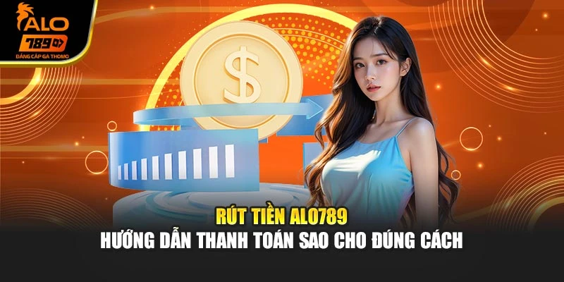Rút Tiền ALO789 - Hướng Dẫn Thanh Toán Sao Cho Đúng Cách